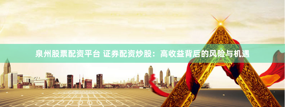 泉州股票配资平台 证券配资炒股：高收益背后的风险与机遇