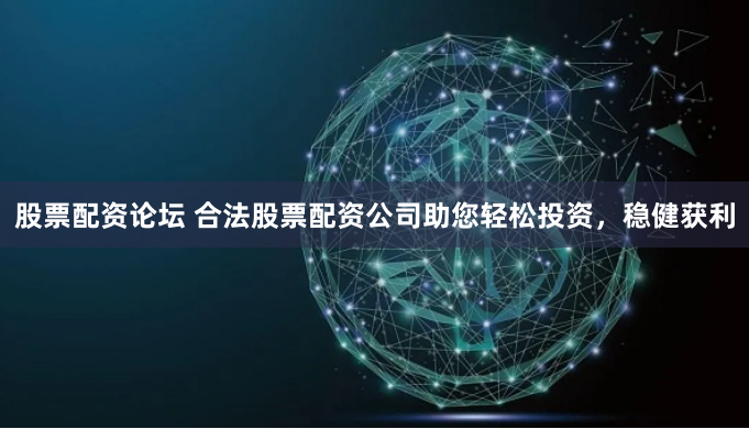 股票配资论坛 合法股票配资公司助您轻松投资,稳健获利