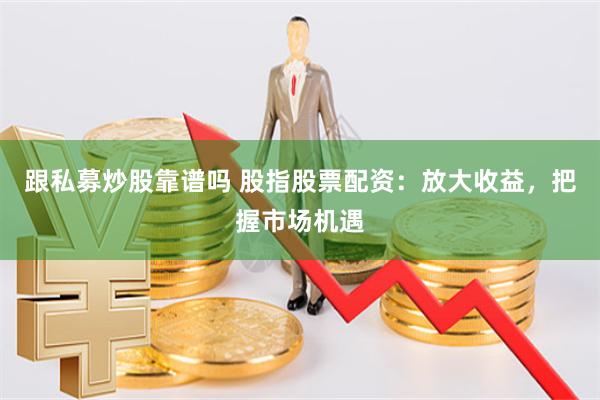 跟私募炒股靠谱吗 股指股票配资：放大收益，把握市场机遇