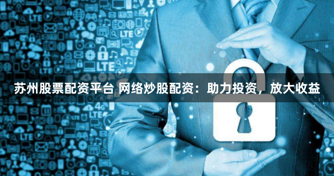 苏州股票配资平台 网络炒股配资：助力投资，放大收益