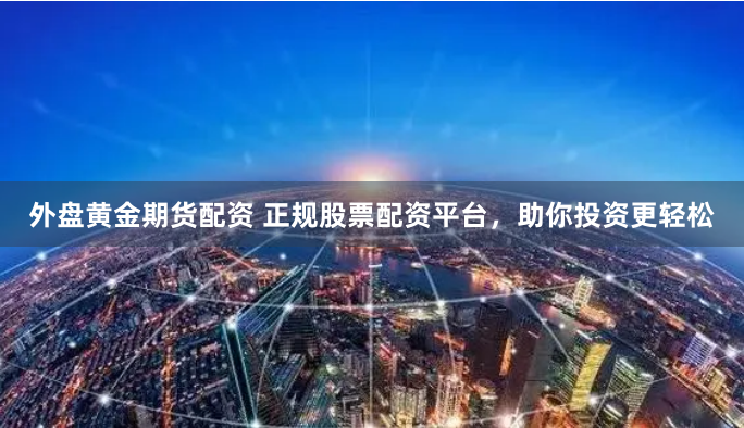 外盘黄金期货配资 正规股票配资平台，助你投资更轻松