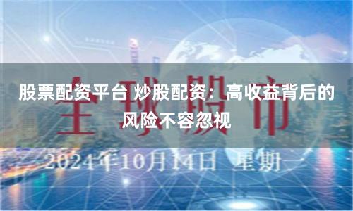 股票配资平台 炒股配资：高收益背后的风险不容忽视