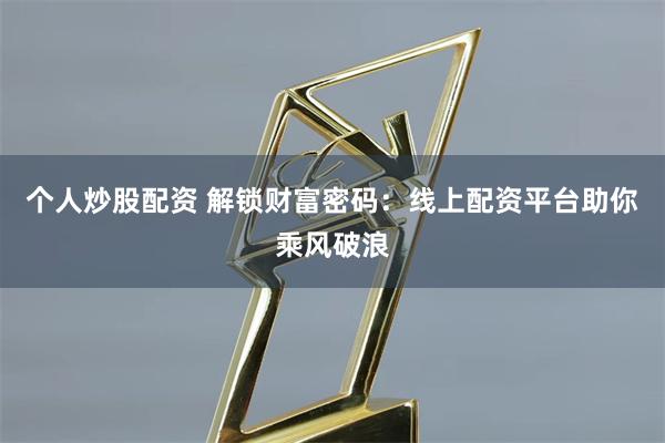 个人炒股配资 解锁财富密码：线上配资平台助你乘风破浪