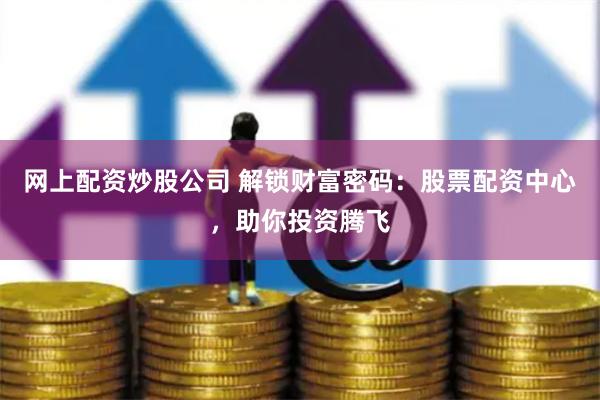 网上配资炒股公司 解锁财富密码：股票配资中心，助你投资腾飞