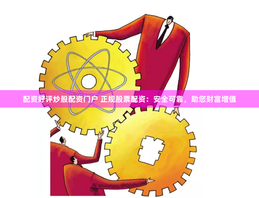 配资好评炒股配资门户 正规股票配资：安全可靠，助您财富增值