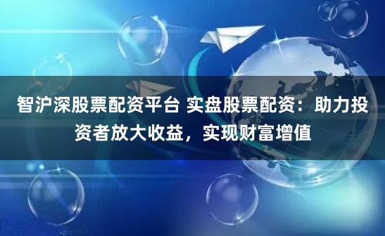 智沪深股票配资平台 实盘股票配资：助力投资者放大收益，实现财富增值