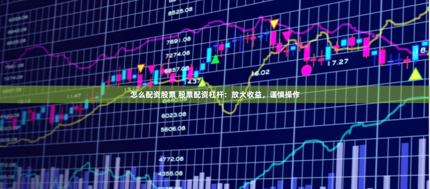 怎么配资股票 股票配资杠杆：放大收益，谨慎操作
