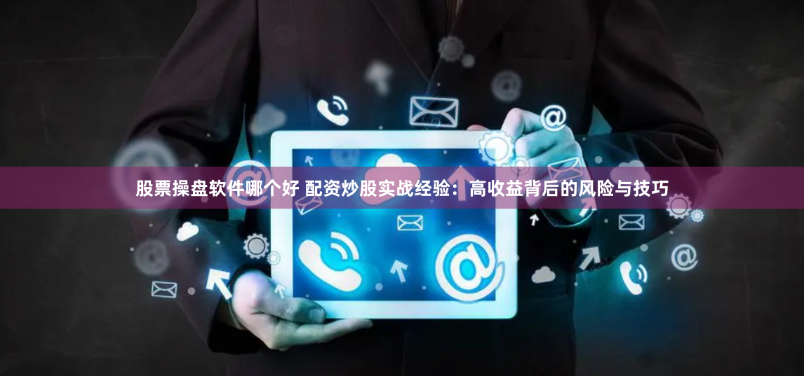 股票操盘软件哪个好 配资炒股实战经验：高收益背后的风险与技巧