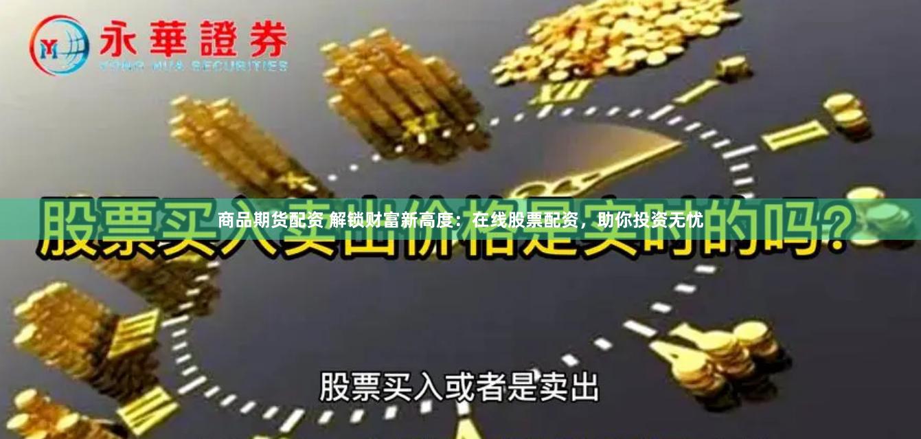 商品期货配资 解锁财富新高度：在线股票配资，助你投资无忧