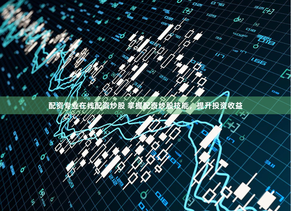 配资专业在线配资炒股 掌握配资炒股技能，提升投资收益