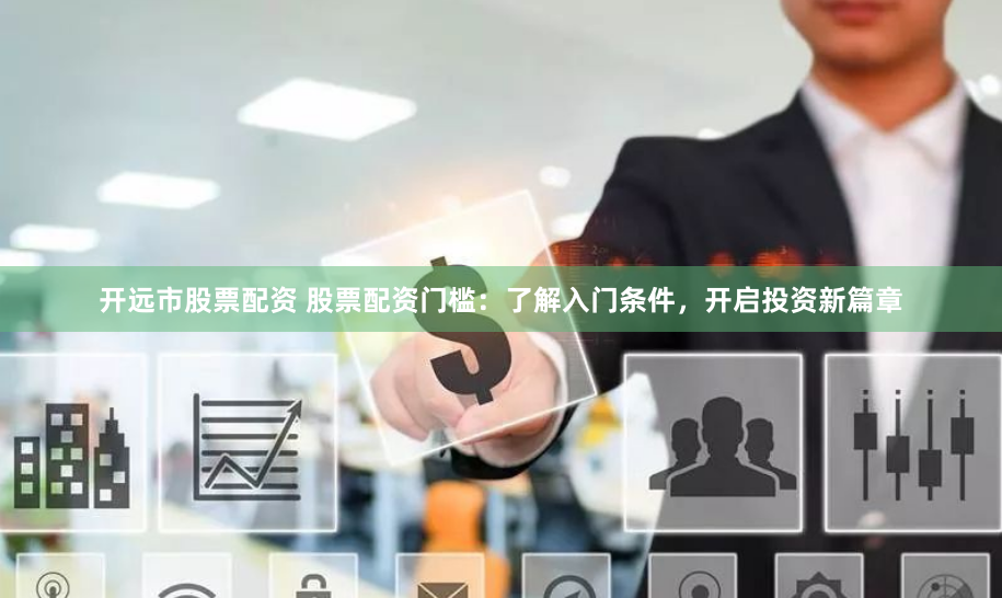 开远市股票配资 股票配资门槛：了解入门条件，开启投资新篇章