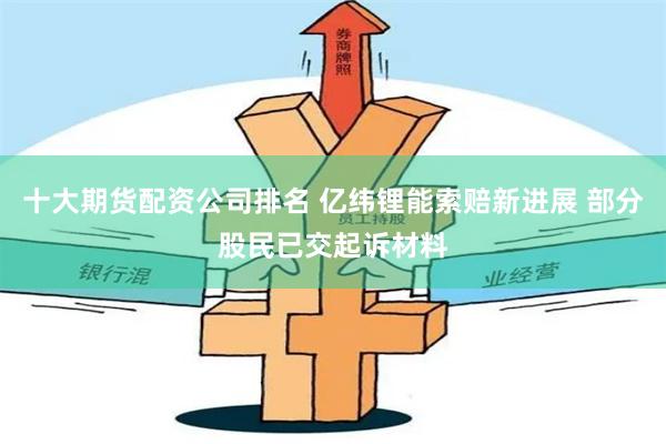 十大期货配资公司排名 亿纬锂能索赔新进展 部分股民已交起诉材料
