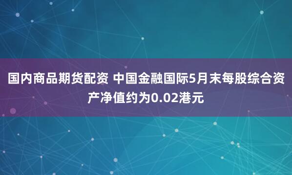 国内商品期货配资 中国金融国际5月末每股综合资产净值约为0.02港元