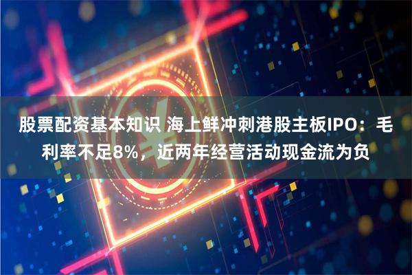 股票配资基本知识 海上鲜冲刺港股主板IPO：毛利率不足8%，近两年经营活动现金流为负
