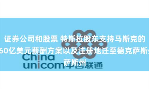 证券公司和股票 特斯拉股东支持马斯克的560亿美元薪酬方案以及注册地迁至德克萨斯州