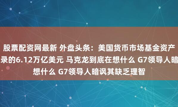 股票配资网最新 外盘头条：美国货币市场基金资产规模达到创纪录的6.12万亿美元 马克龙到底在想什么 G7领导人暗讽其缺乏理智
