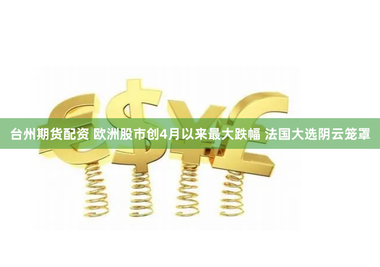 台州期货配资 欧洲股市创4月以来最大跌幅 法国大选阴云笼罩
