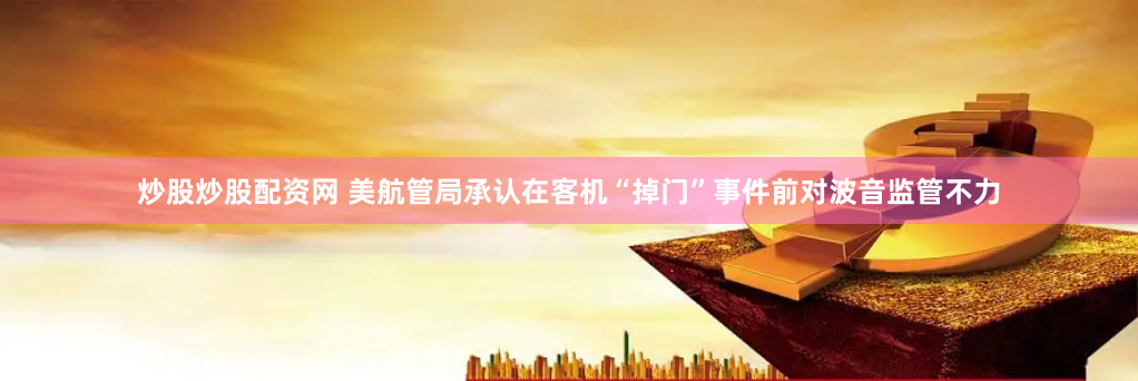 炒股炒股配资网 美航管局承认在客机“掉门”事件前对波音监管不力