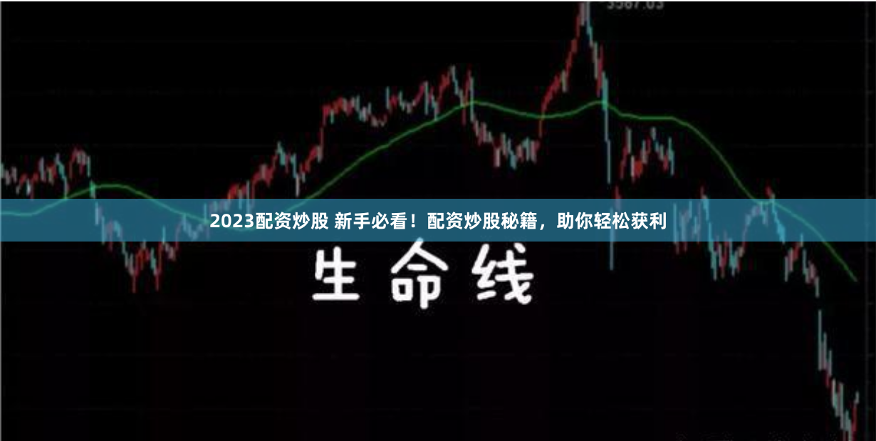 2023配资炒股 新手必看！配资炒股秘籍，助你轻松获利