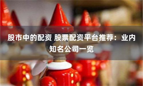 股市中的配资 股票配资平台推荐：业内知名公司一览