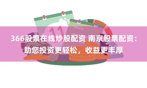 366股票在线炒股配资 南京股票配资:助您投资更轻松,收益更丰厚