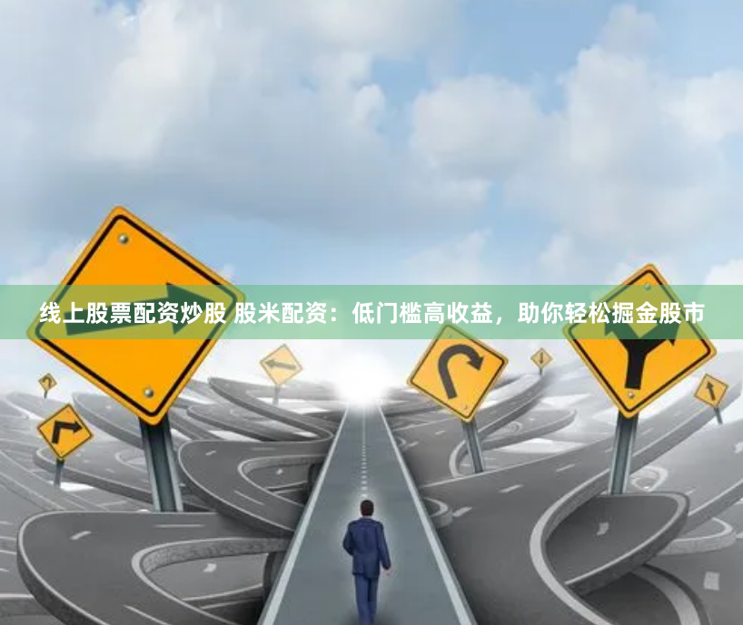 线上股票配资炒股 股米配资:低门槛高收益,助你轻松掘金股市