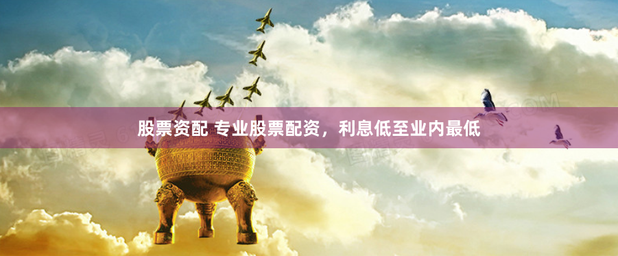 股票资配 专业股票配资,利息低至业内最低