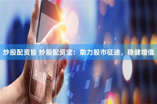 炒股配资皆 炒股配资宝:助力股市征途,稳健增值