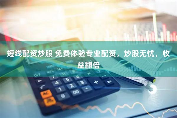 短线配资炒股 免费体验专业配资,炒股无忧,收益翻倍
