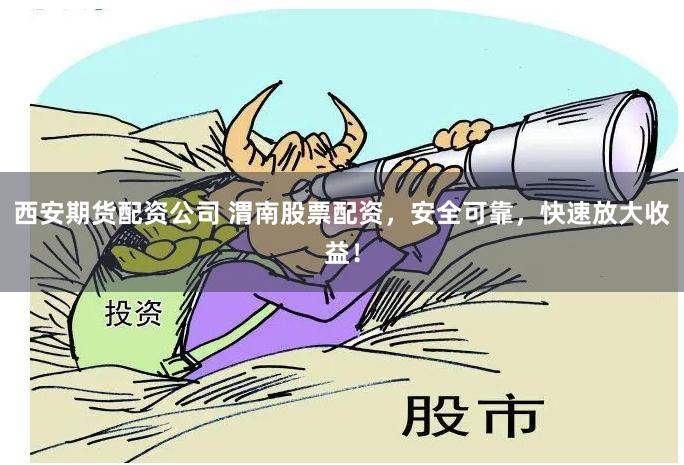 西安期货配资公司 渭南股票配资,安全可靠,快速放大收益!