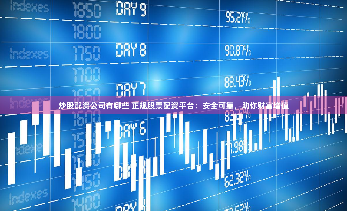 炒股配资公司有哪些 正规股票配资平台：安全可靠，助你财富增值