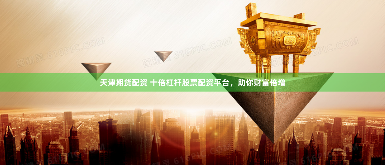 天津期货配资 十倍杠杆股票配资平台,助你财富倍增