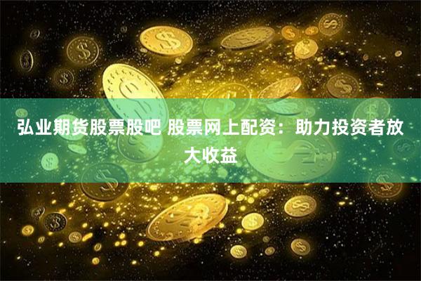 弘业期货股票股吧 股票网上配资：助力投资者放大收益