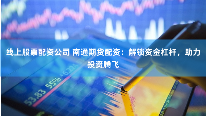 线上股票配资公司 南通期货配资：解锁资金杠杆，助力投资腾飞