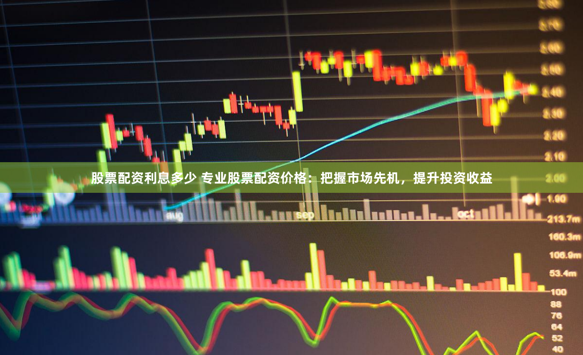 股票配资利息多少 专业股票配资价格：把握市场先机，提升投资收益