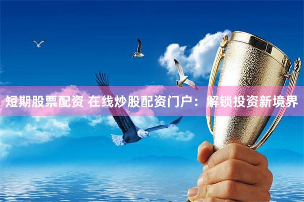 短期股票配资 在线炒股配资门户：解锁投资新境界