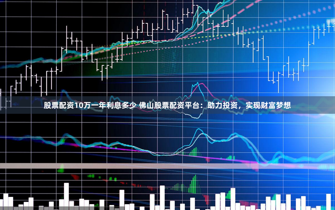 股票配资10万一年利息多少 佛山股票配资平台：助力投资，实现财富梦想