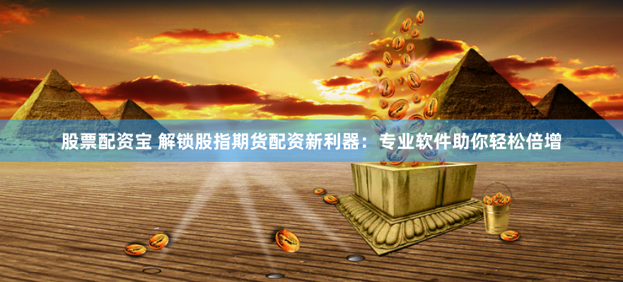 股票配资宝 解锁股指期货配资新利器：专业软件助你轻松倍增