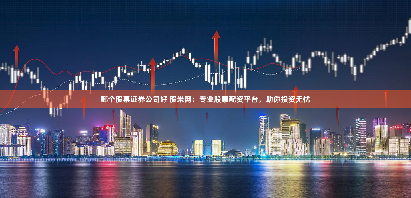 哪个股票证券公司好 股米网:专业股票配资平台,助你投资无忧