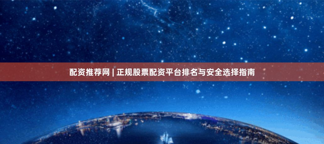 配资推荐网 | 正规股票配资平台排名与安全选择指南