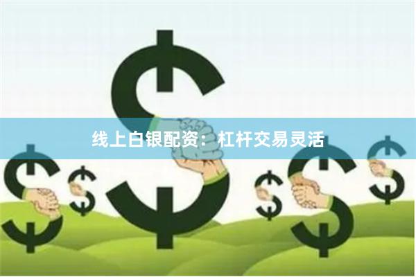 线上白银配资：杠杆交易灵活