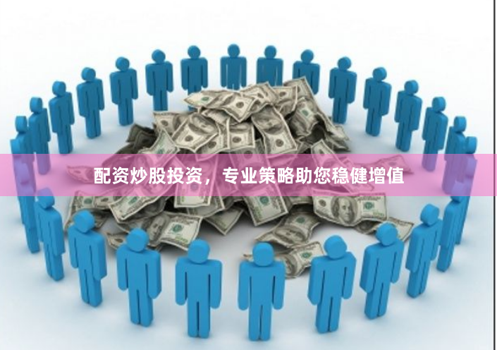 配资炒股投资，专业策略助您稳健增值