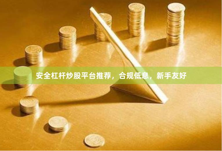 安全杠杆炒股平台推荐，合规低息，新手友好