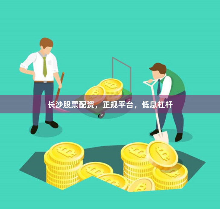 长沙股票配资，正规平台，低息杠杆