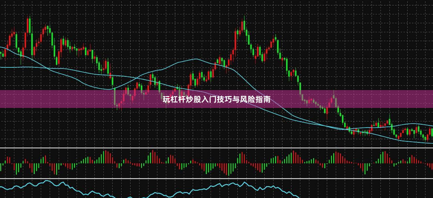 玩杠杆炒股入门技巧与风险指南