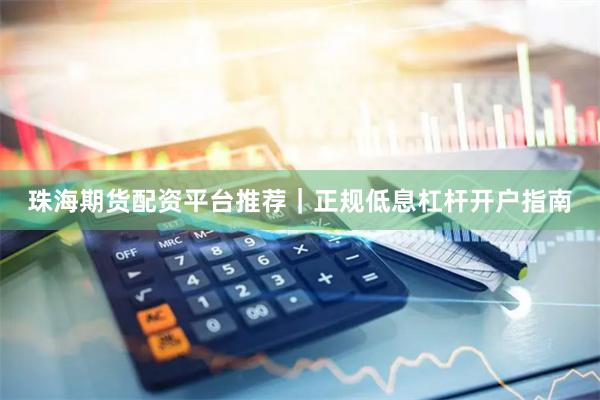 珠海期货配资平台推荐｜正规低息杠杆开户指南