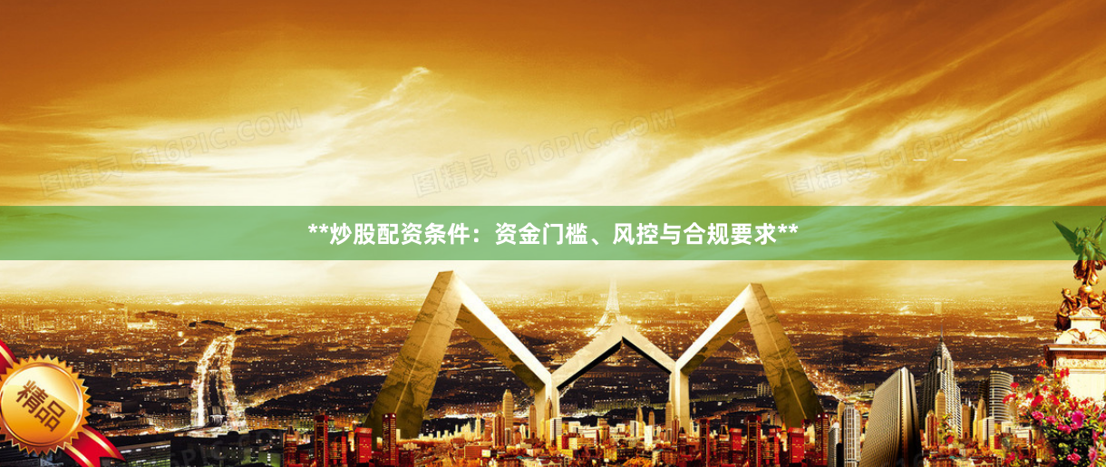 **炒股配资条件：资金门槛、风控与合规要求**