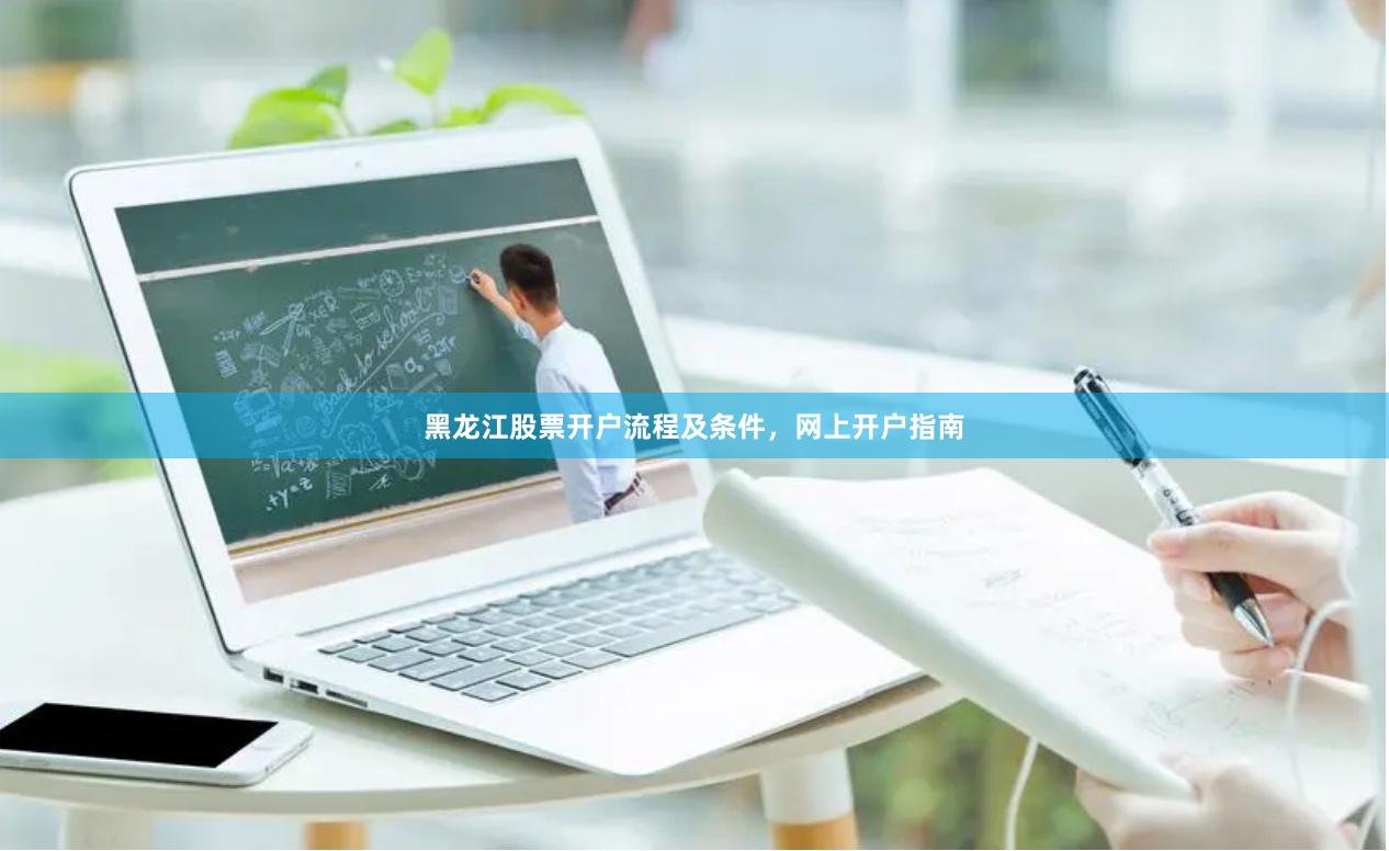 黑龙江股票开户流程及条件，网上开户指南