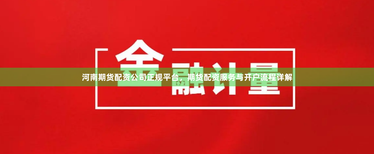 河南期货配资公司正规平台，期货配资服务与开户流程详解