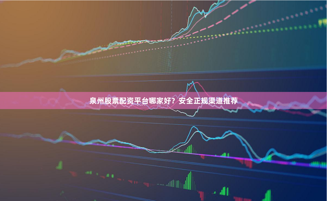 泉州股票配资平台哪家好？安全正规渠道推荐